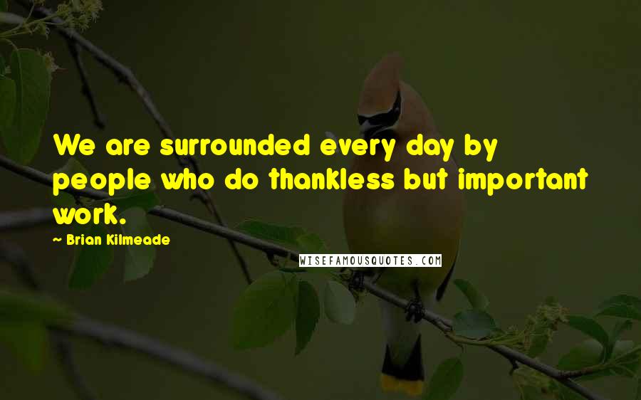 Brian Kilmeade Quotes: We are surrounded every day by people who do thankless but important work.