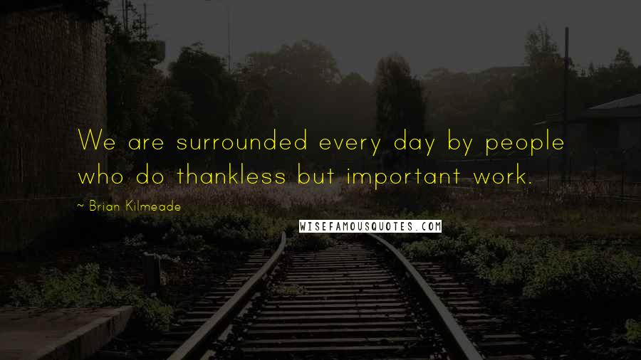 Brian Kilmeade Quotes: We are surrounded every day by people who do thankless but important work.