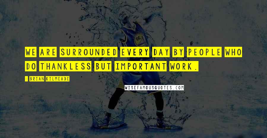 Brian Kilmeade Quotes: We are surrounded every day by people who do thankless but important work.
