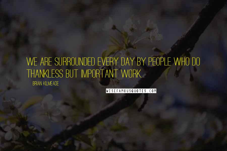 Brian Kilmeade Quotes: We are surrounded every day by people who do thankless but important work.