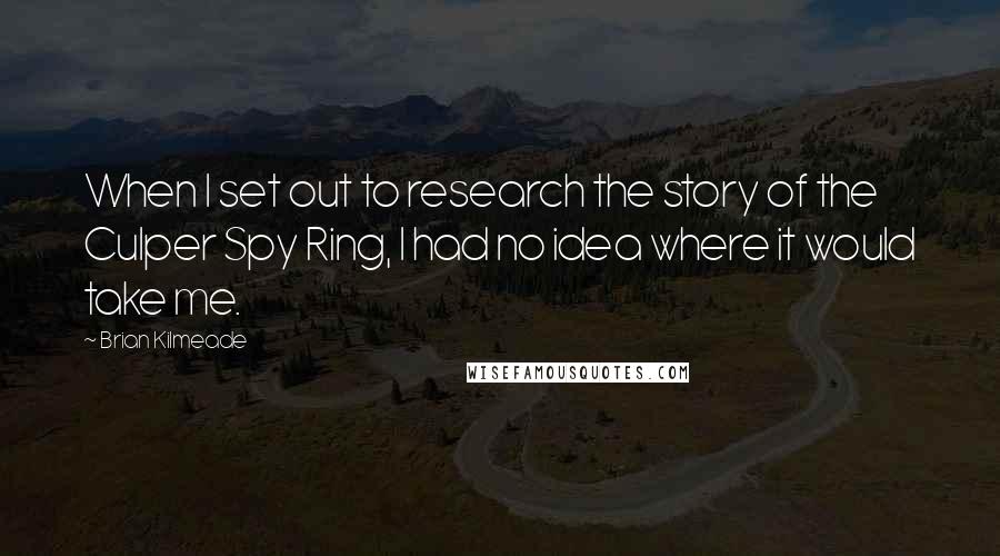 Brian Kilmeade Quotes: When I set out to research the story of the Culper Spy Ring, I had no idea where it would take me.