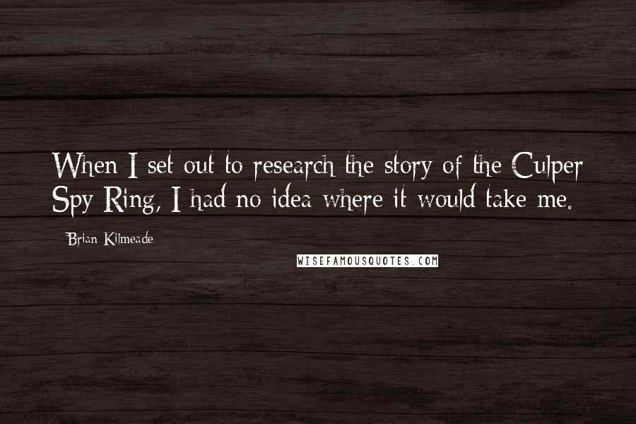 Brian Kilmeade Quotes: When I set out to research the story of the Culper Spy Ring, I had no idea where it would take me.