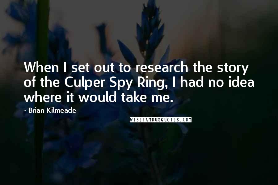 Brian Kilmeade Quotes: When I set out to research the story of the Culper Spy Ring, I had no idea where it would take me.