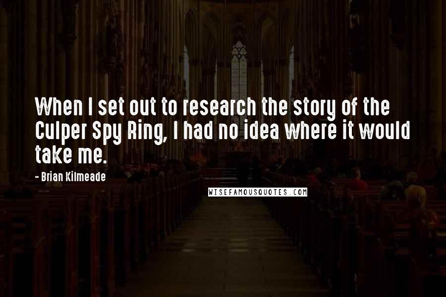 Brian Kilmeade Quotes: When I set out to research the story of the Culper Spy Ring, I had no idea where it would take me.