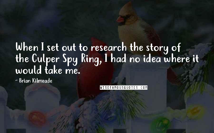 Brian Kilmeade Quotes: When I set out to research the story of the Culper Spy Ring, I had no idea where it would take me.