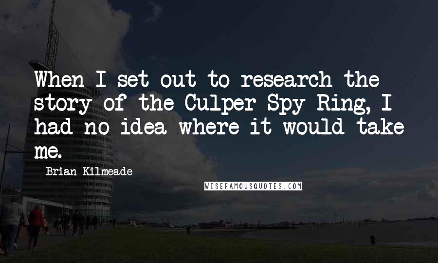 Brian Kilmeade Quotes: When I set out to research the story of the Culper Spy Ring, I had no idea where it would take me.