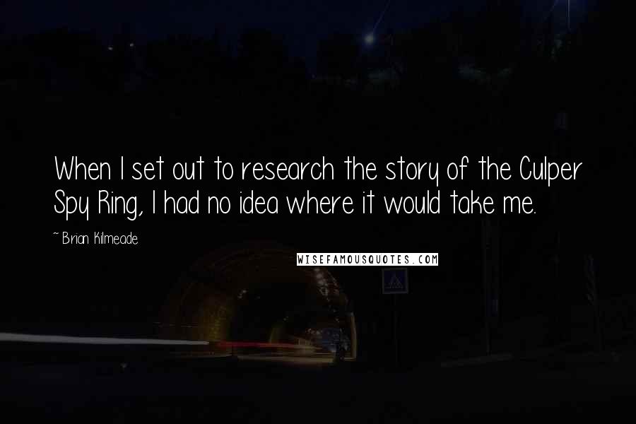 Brian Kilmeade Quotes: When I set out to research the story of the Culper Spy Ring, I had no idea where it would take me.