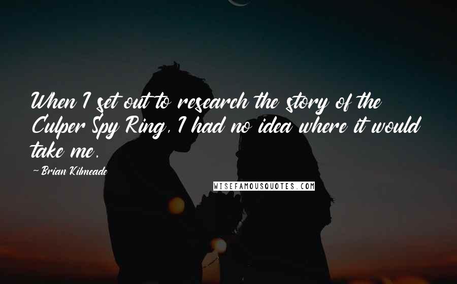 Brian Kilmeade Quotes: When I set out to research the story of the Culper Spy Ring, I had no idea where it would take me.