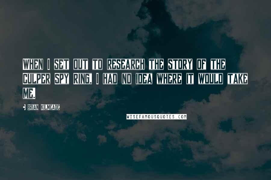 Brian Kilmeade Quotes: When I set out to research the story of the Culper Spy Ring, I had no idea where it would take me.