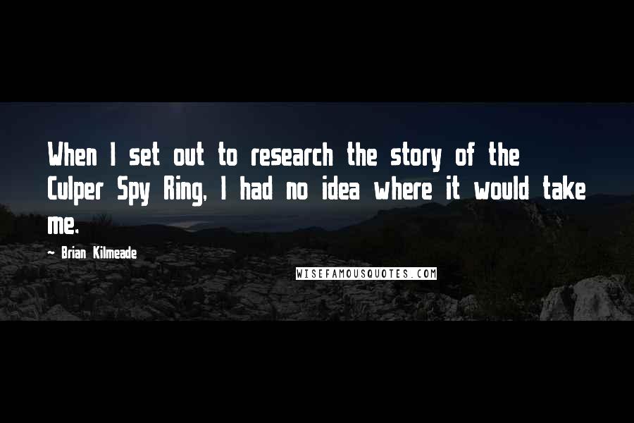 Brian Kilmeade Quotes: When I set out to research the story of the Culper Spy Ring, I had no idea where it would take me.
