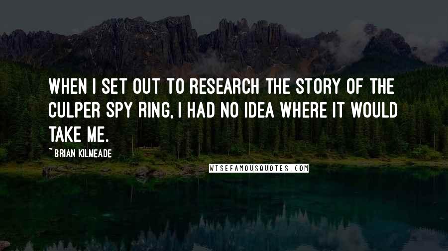 Brian Kilmeade Quotes: When I set out to research the story of the Culper Spy Ring, I had no idea where it would take me.