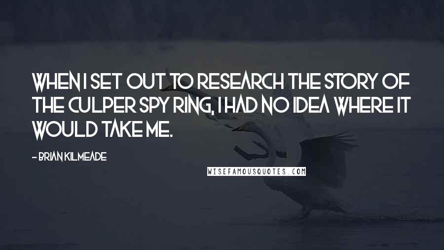 Brian Kilmeade Quotes: When I set out to research the story of the Culper Spy Ring, I had no idea where it would take me.