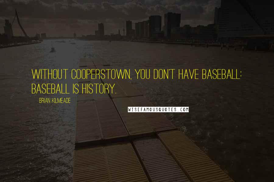 Brian Kilmeade Quotes: Without Cooperstown, you don't have baseball: Baseball is history.