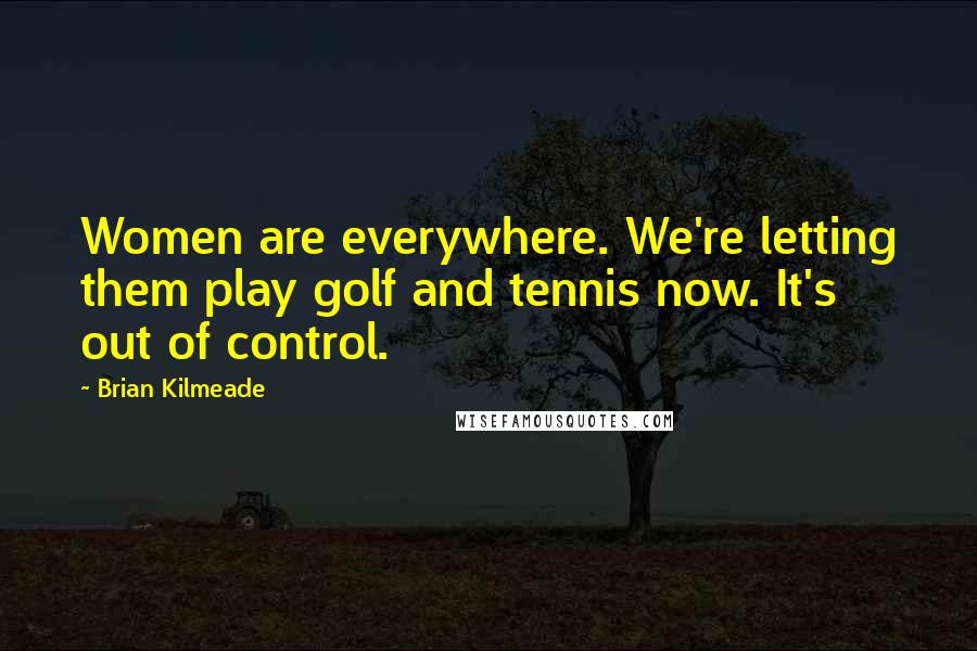 Brian Kilmeade Quotes: Women are everywhere. We're letting them play golf and tennis now. It's out of control.