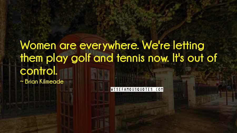 Brian Kilmeade Quotes: Women are everywhere. We're letting them play golf and tennis now. It's out of control.