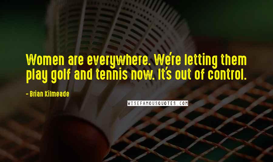 Brian Kilmeade Quotes: Women are everywhere. We're letting them play golf and tennis now. It's out of control.