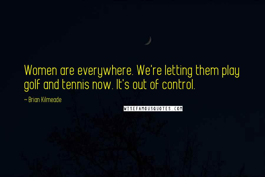 Brian Kilmeade Quotes: Women are everywhere. We're letting them play golf and tennis now. It's out of control.