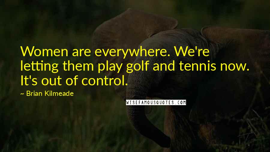 Brian Kilmeade Quotes: Women are everywhere. We're letting them play golf and tennis now. It's out of control.