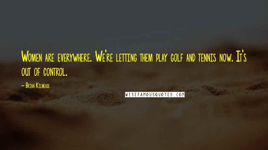 Brian Kilmeade Quotes: Women are everywhere. We're letting them play golf and tennis now. It's out of control.
