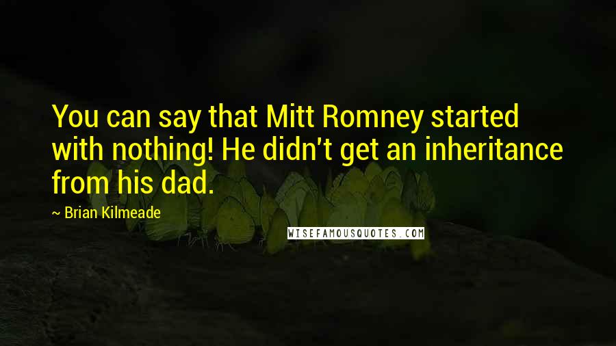 Brian Kilmeade Quotes: You can say that Mitt Romney started with nothing! He didn't get an inheritance from his dad.