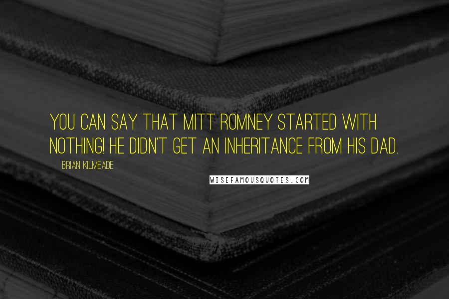 Brian Kilmeade Quotes: You can say that Mitt Romney started with nothing! He didn't get an inheritance from his dad.