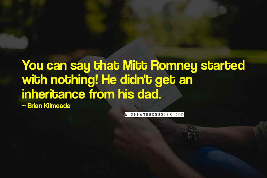 Brian Kilmeade Quotes: You can say that Mitt Romney started with nothing! He didn't get an inheritance from his dad.