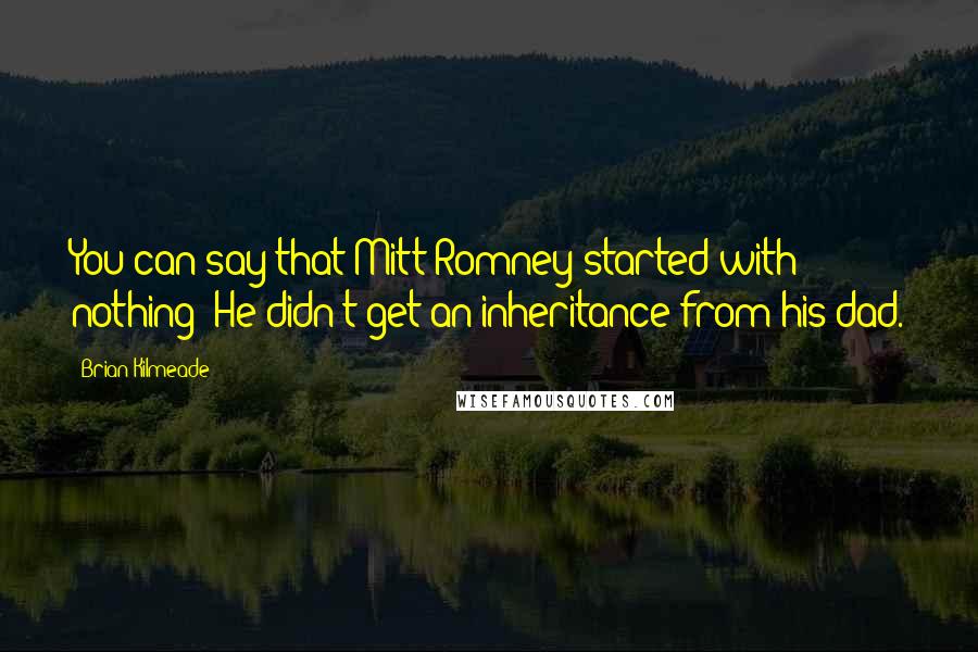 Brian Kilmeade Quotes: You can say that Mitt Romney started with nothing! He didn't get an inheritance from his dad.