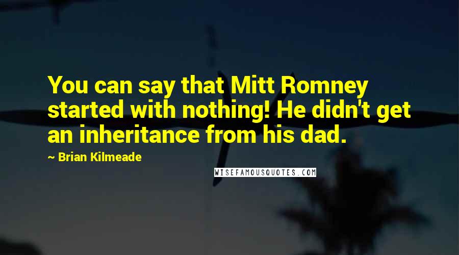 Brian Kilmeade Quotes: You can say that Mitt Romney started with nothing! He didn't get an inheritance from his dad.