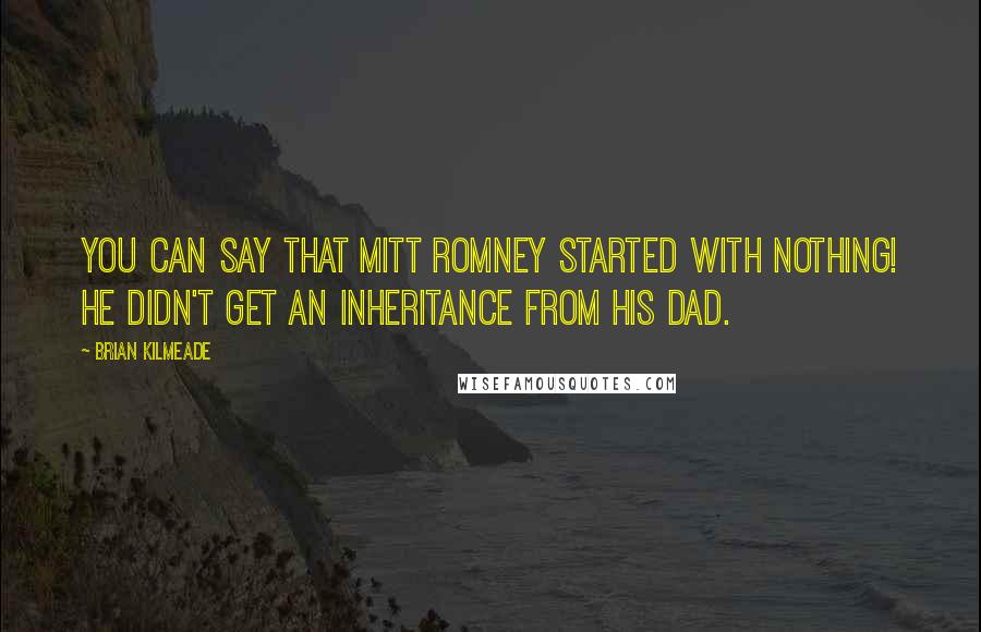 Brian Kilmeade Quotes: You can say that Mitt Romney started with nothing! He didn't get an inheritance from his dad.