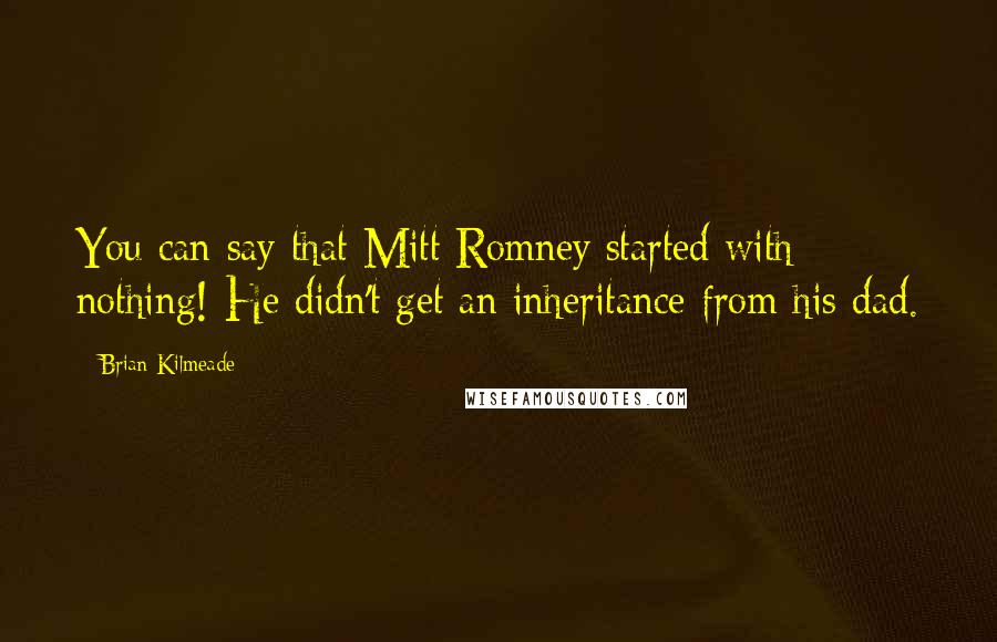 Brian Kilmeade Quotes: You can say that Mitt Romney started with nothing! He didn't get an inheritance from his dad.