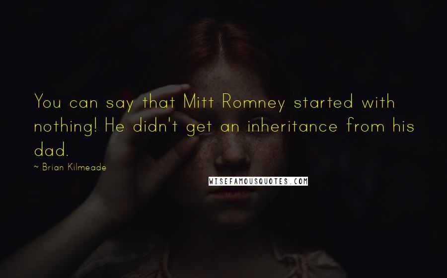 Brian Kilmeade Quotes: You can say that Mitt Romney started with nothing! He didn't get an inheritance from his dad.