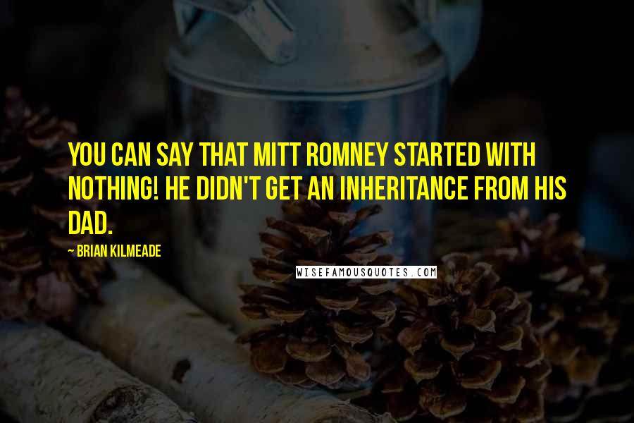 Brian Kilmeade Quotes: You can say that Mitt Romney started with nothing! He didn't get an inheritance from his dad.