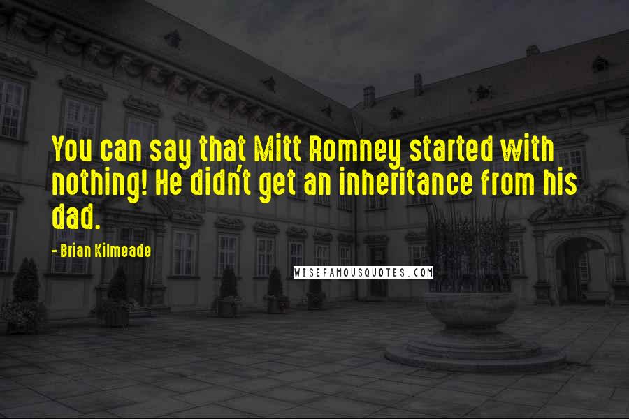 Brian Kilmeade Quotes: You can say that Mitt Romney started with nothing! He didn't get an inheritance from his dad.