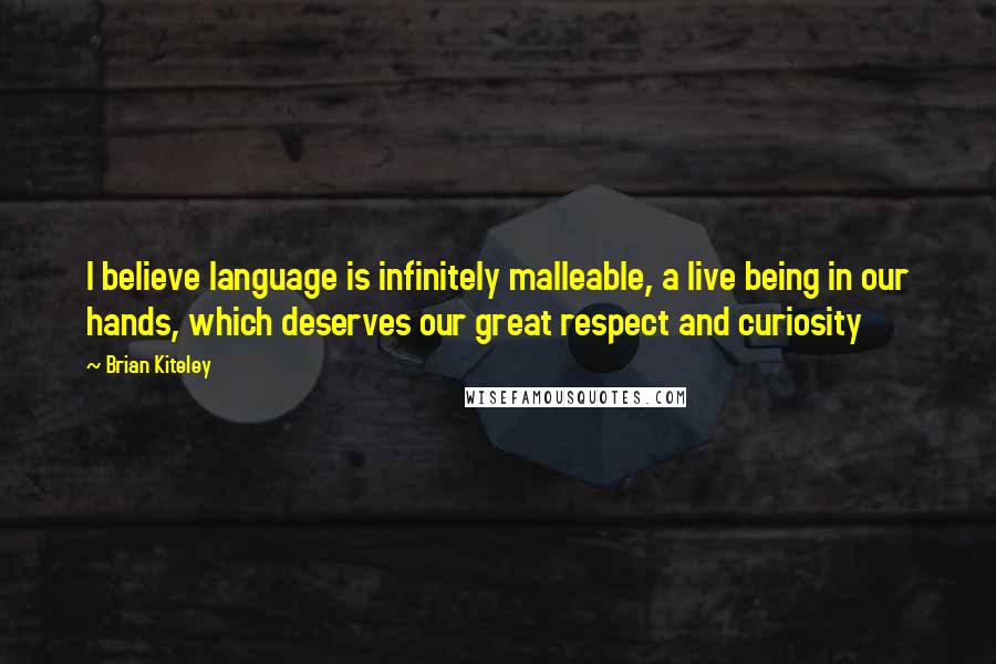 Brian Kiteley Quotes: I believe language is infinitely malleable, a live being in our hands, which deserves our great respect and curiosity