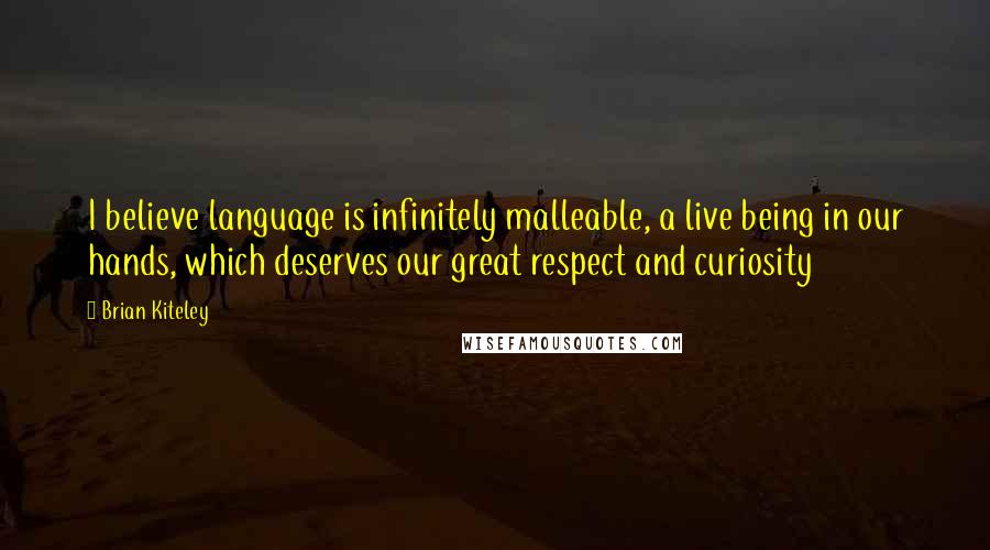 Brian Kiteley Quotes: I believe language is infinitely malleable, a live being in our hands, which deserves our great respect and curiosity