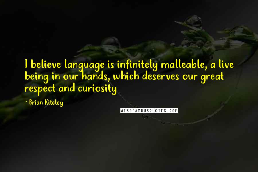 Brian Kiteley Quotes: I believe language is infinitely malleable, a live being in our hands, which deserves our great respect and curiosity