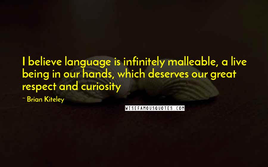 Brian Kiteley Quotes: I believe language is infinitely malleable, a live being in our hands, which deserves our great respect and curiosity