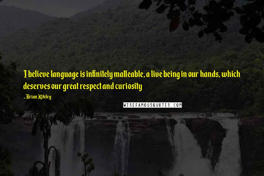 Brian Kiteley Quotes: I believe language is infinitely malleable, a live being in our hands, which deserves our great respect and curiosity