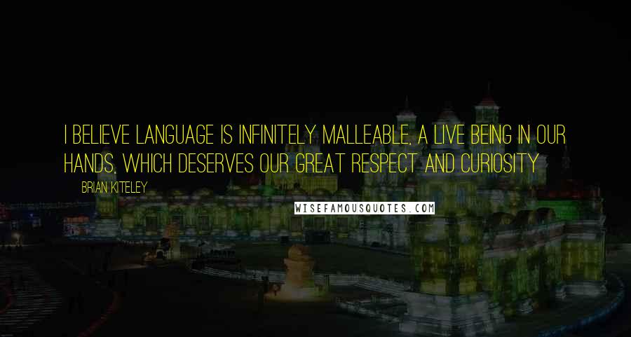 Brian Kiteley Quotes: I believe language is infinitely malleable, a live being in our hands, which deserves our great respect and curiosity