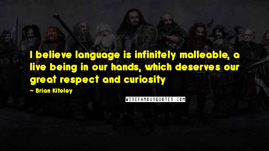 Brian Kiteley Quotes: I believe language is infinitely malleable, a live being in our hands, which deserves our great respect and curiosity