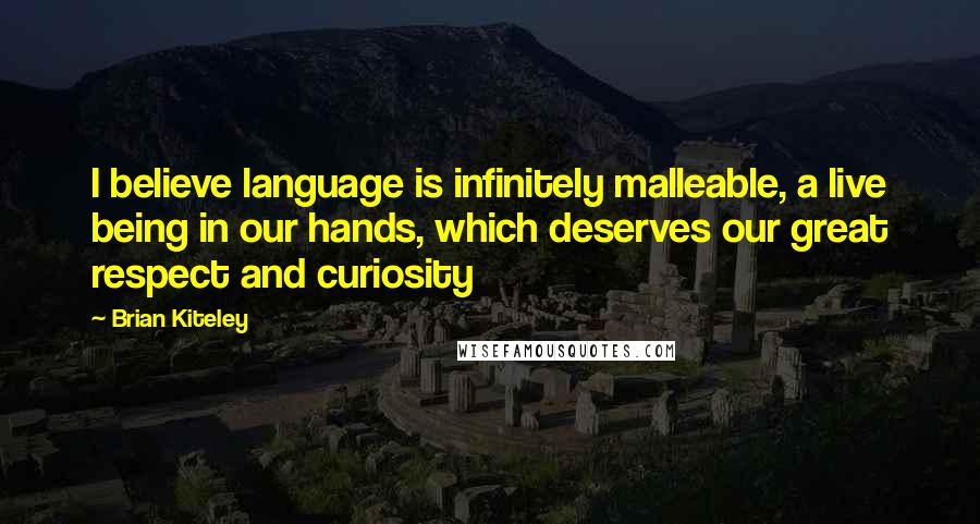 Brian Kiteley Quotes: I believe language is infinitely malleable, a live being in our hands, which deserves our great respect and curiosity