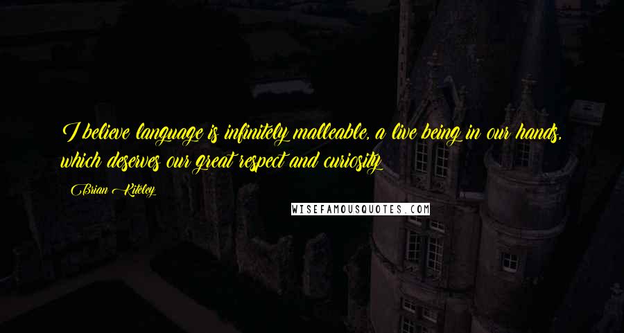 Brian Kiteley Quotes: I believe language is infinitely malleable, a live being in our hands, which deserves our great respect and curiosity