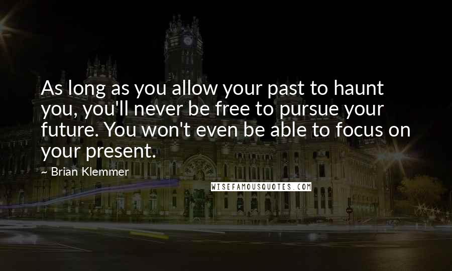 Brian Klemmer Quotes: As long as you allow your past to haunt you, you'll never be free to pursue your future. You won't even be able to focus on your present.