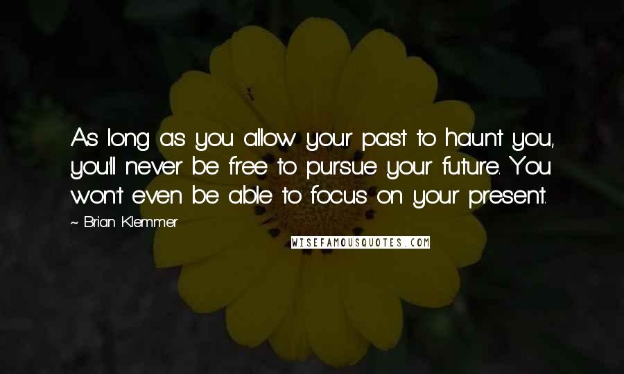 Brian Klemmer Quotes: As long as you allow your past to haunt you, you'll never be free to pursue your future. You won't even be able to focus on your present.