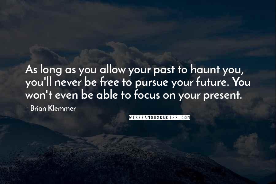 Brian Klemmer Quotes: As long as you allow your past to haunt you, you'll never be free to pursue your future. You won't even be able to focus on your present.