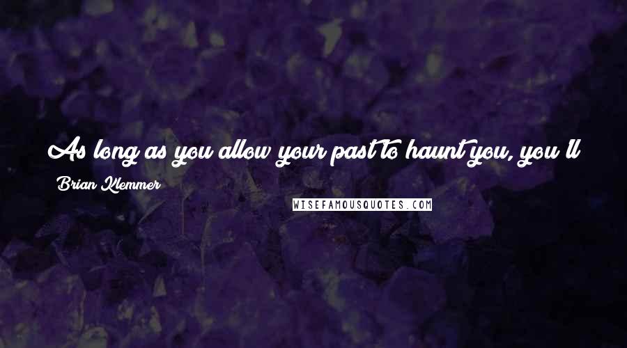 Brian Klemmer Quotes: As long as you allow your past to haunt you, you'll never be free to pursue your future. You won't even be able to focus on your present.