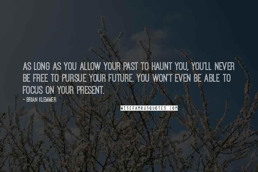 Brian Klemmer Quotes: As long as you allow your past to haunt you, you'll never be free to pursue your future. You won't even be able to focus on your present.