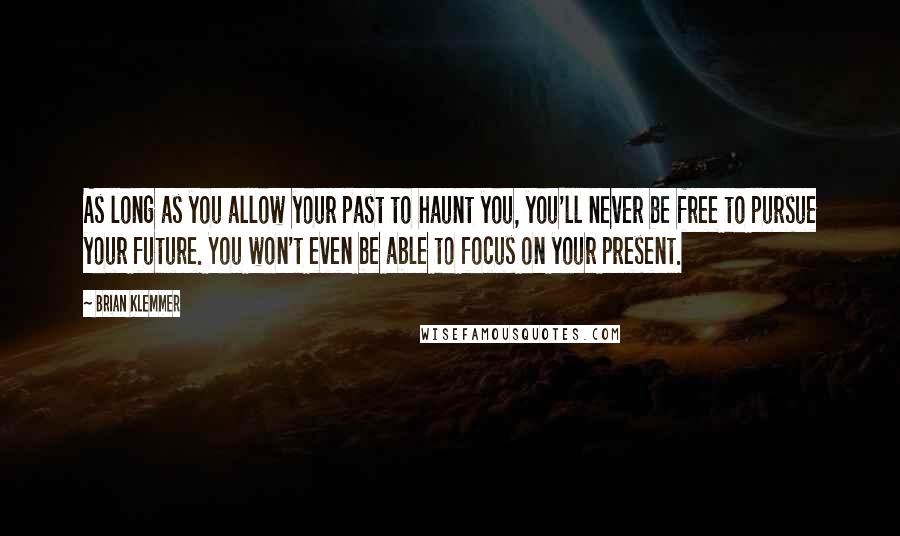 Brian Klemmer Quotes: As long as you allow your past to haunt you, you'll never be free to pursue your future. You won't even be able to focus on your present.