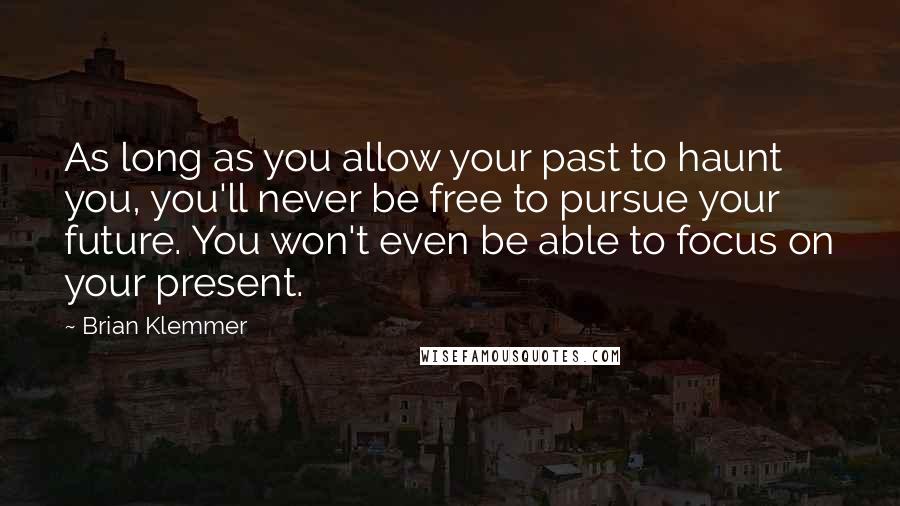 Brian Klemmer Quotes: As long as you allow your past to haunt you, you'll never be free to pursue your future. You won't even be able to focus on your present.