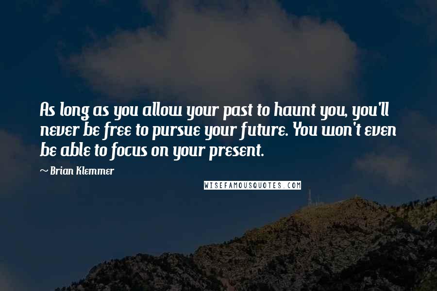 Brian Klemmer Quotes: As long as you allow your past to haunt you, you'll never be free to pursue your future. You won't even be able to focus on your present.